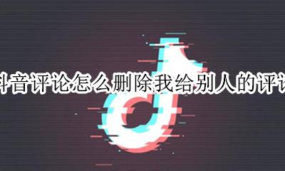 抖音怎样删除给别人的评论 抖音评论怎么删除我给别人的评论