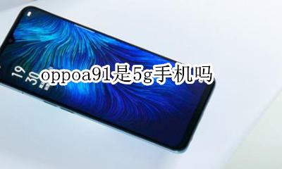 oppoa91是5g手机吗 oppoa91支持91g吗