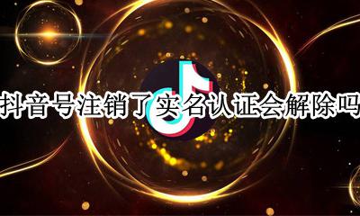 抖音号注销了实名认证会解除吗 注销抖音号实名认证也注销了吗