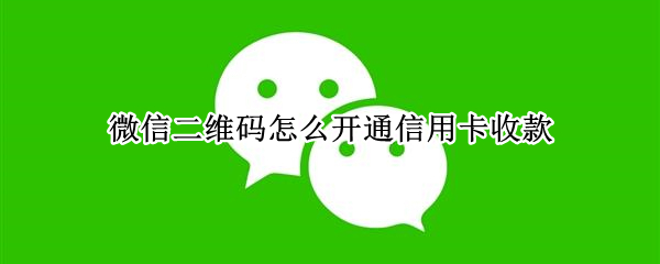 微信二维码怎么开通信用卡收款