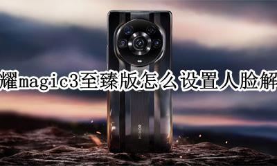 荣耀magic3.3新功能 荣耀magic3至臻版怎么设置人脸解锁