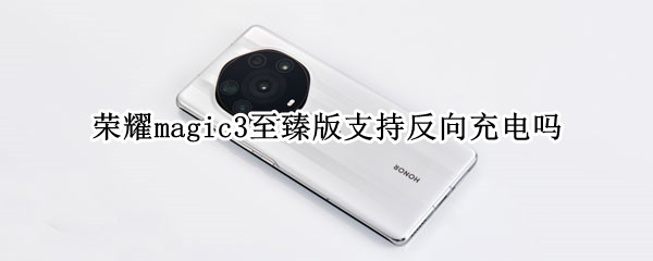 荣耀magic3至臻版支持反向充电吗