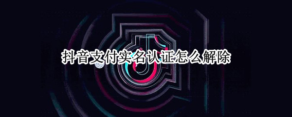 抖音支付实名认证怎么解除