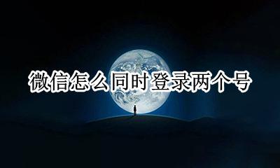 微信怎么同时登录两个号 微信怎么同时登录两个账号