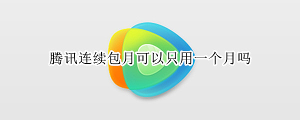腾讯连续包月可以只用一个月吗