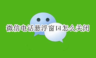 微信电话悬浮窗口怎么关闭 微信电话怎么取消悬浮窗口功能