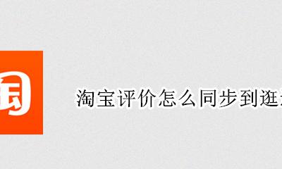 淘宝如何分享评价链接 淘宝评价怎么同步到逛逛