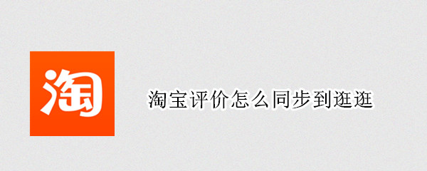淘宝评价怎么同步到逛逛