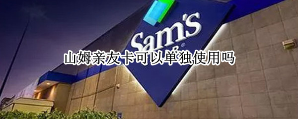 山姆亲友卡可以单独使用吗