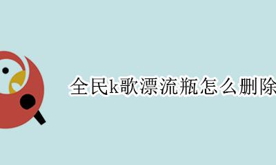 全民k歌漂流瓶怎么删除 全民k歌的漂流瓶扔瓶次数怎么获得