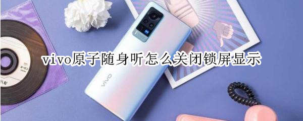 vivo原子随身听怎么关闭锁屏显示