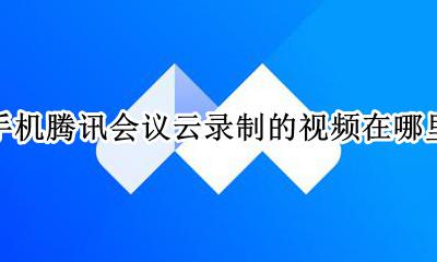 手机腾讯会议云录制的视频在哪里 腾讯会议录制手机版的视频在哪里
