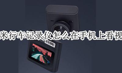 小米行车记录仪怎么在手机上看视频 米家行车记录仪怎么在手机上看视频