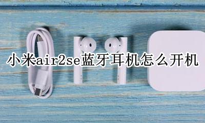 小米air2se蓝牙耳机怎么开机 小米蓝牙耳机air2se使用教程