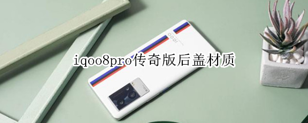 iqoo8pro传奇版后盖材质