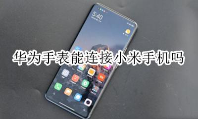华为手表能连接小米手机吗 华为智能手表可以连接小米手机吗