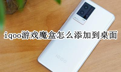 iqooz1游戏魔盒怎么打开 iqoo游戏魔盒怎么添加到桌面
