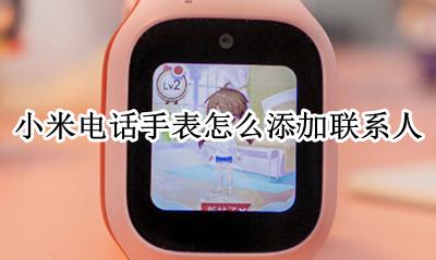 米兔手表如何添加联系人 小米电话手表怎么添加联系人