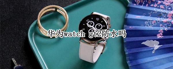 华为watch gt2防水吗