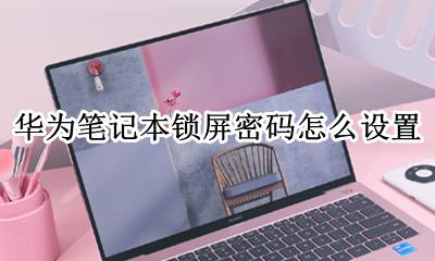 华为电脑锁屏密码设置 华为笔记本锁屏密码怎么设置