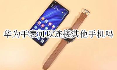 华为手表可以连接其他手机吗 华为手表和别的手机可以连接吗