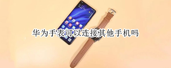 华为手表可以连接其他手机吗