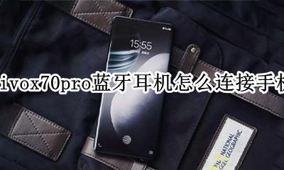 vivox70蓝牙耳机怎么连接手机 vivox70pro蓝牙耳机怎么连接手机