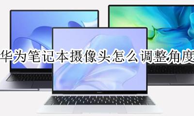 荣耀笔记本摄像头角度 华为笔记本摄像头怎么调整角度