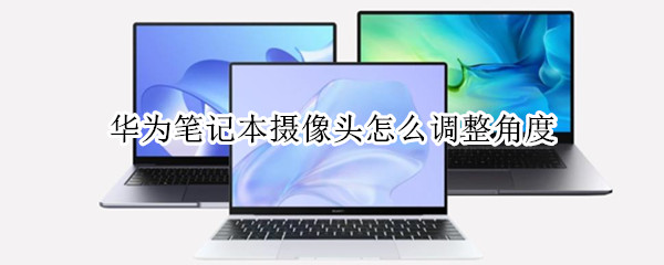 华为笔记本摄像头怎么调整角度