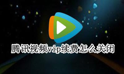 腾讯视频vip续费怎么关闭 腾讯视频vip在哪儿取消续费