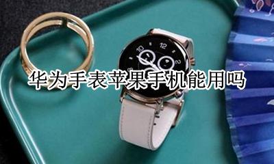 华为手表苹果手机能用吗 苹果手机可以使用华为手表么