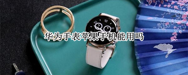 华为手表苹果手机能用吗
