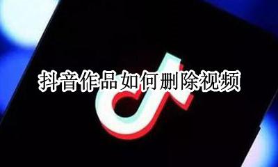 抖音作品如何删除视频 抖音作品怎么删除视频