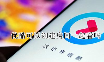 优酷可以一起看吗 优酷可以创建房间一起看吗