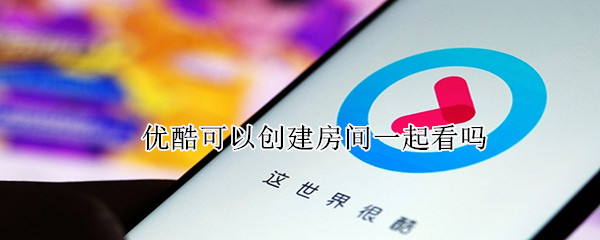 优酷可以创建房间一起看吗