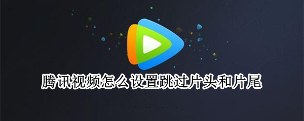 腾讯视频怎么设置跳过片头和片尾