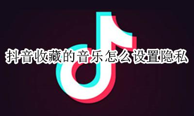 如何使用抖音中收藏的音乐 抖音收藏的音乐怎么设置隐私