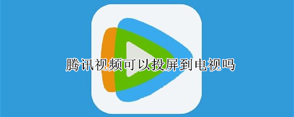腾讯视频可以投屏到电视吗