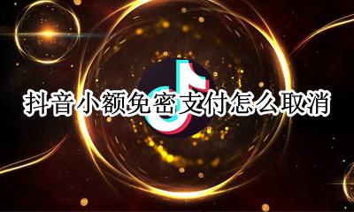 抖音小额免密支付怎么取消 怎么把抖音支付免密码设置掉