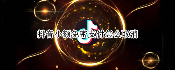 抖音小额免密支付怎么取消