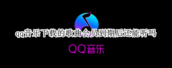 qq音乐下载的歌曲会员到期后还能听吗