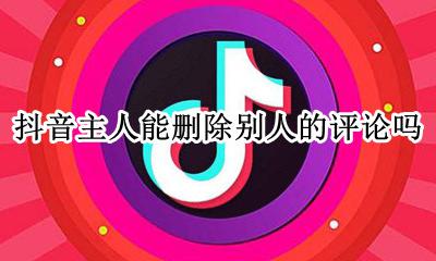 抖音主人能删除别人的评论吗 自己可以删除抖音别人的评论