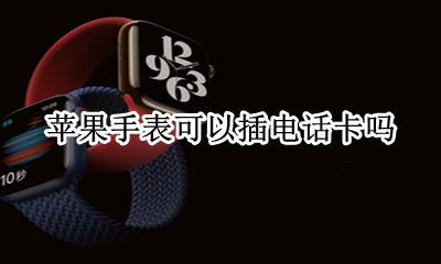 苹果手表可以插电话卡吗 苹果手表有能插卡打电话的吗