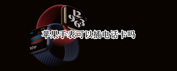 苹果手表可以插电话卡吗