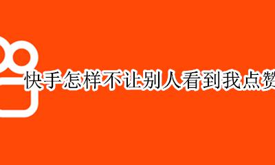 快手怎样不让别人看到我点赞的作品 快手怎么不给别人看自己点赞的作品