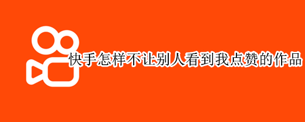 快手怎样不让别人看到我点赞的作品