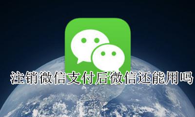 注销微信支付后微信还能用吗 微信支付注销了微信还能用吗