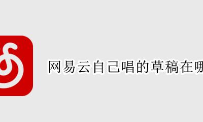 网易云k歌草稿在哪 网易云自己唱的草稿在哪里