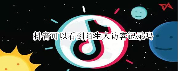 抖音可以看到陌生人访客记录吗