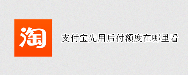 支付宝先用后付额度在哪里看